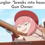 This is where the fun for gun owner begins. | Burglar: *breaks into house*
Gun Owner: | image tagged in memes,funny,burglar,gun owner | made w/ Imgflip meme maker