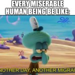 That's Squidward | EVERY MISERABLE HUMAN BEING BE LIKE: | image tagged in another day another migrain,squidward,nickelodeon,spongebob meme,memes,funny memes | made w/ Imgflip meme maker