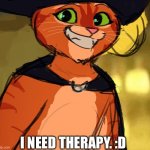 Puss in boots 2 | I NEED THERAPY. :D | image tagged in puss in boots 2 | made w/ Imgflip meme maker