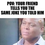 My First Meme! Please Make This Grow To Make More Memes | POV: YOUR FRIEND TELLS YOU THE SAME JOKE YOU TOLD HIM | image tagged in am i a joke to you | made w/ Imgflip meme maker