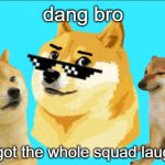 dang bro you got the whole squad laughing doge meme