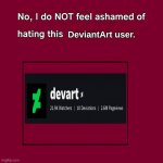 No, I do not feel ashamed of hating devart. | DeviantArt user. | image tagged in no i don't feel ashamed | made w/ Imgflip meme maker