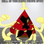 angry bill | BILL IS TRICKING PEOPE INTO; HANDSHAKING HIM SO HE CAN RULE THE WORLD , BE MORE LIKE HIM | image tagged in angry bill | made w/ Imgflip meme maker