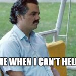 Unhelping Escobar | ME WHEN I CAN'T HELP | image tagged in sad pablo escobar | made w/ Imgflip meme maker