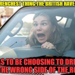 British Wrong Driving | THE FRENCHEST THING THE BRITISH HAVE DONE; HAS TO BE CHOOSING TO DRIVE ON THE WRONG SIDE OF THE ROAD. | image tagged in woman driver,english,driving wrong,wrong side | made w/ Imgflip meme maker