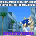 No other Sonic games perform a Peel-out ability.. | WHEN SOMEONE TRIES TO PERFORM
A SUPER PEEL-OUT FROM SONIC CD:; GOTTA STOP EGGMAN | image tagged in sonic meme,sonic the hedgehog,speed,dash,super peel-out | made w/ Imgflip meme maker