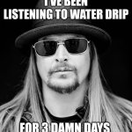 Kid Rock | I'VE BEEN LISTENING TO WATER DRIP; FOR 3 DAMN DAYS | image tagged in kid rock | made w/ Imgflip meme maker
