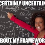 Searching for a Framework | CERTAINLY UNCERTAIN; ABOUT MY FRAMEWORK | image tagged in black mathematician girl | made w/ Imgflip meme maker