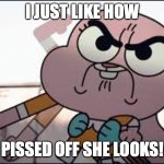 Anaisalator | I JUST LIKE HOW; PISSED OFF SHE LOOKS! | image tagged in anaisalator | made w/ Imgflip meme maker