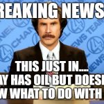 MAY has OIL | BREAKING NEWS!!! THIS JUST IN....
MAY HAS OIL BUT DOESN'T KNOW WHAT TO DO WITH IT!!!! | image tagged in breaking news | made w/ Imgflip meme maker