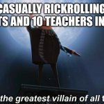 This is a true story by the way | ME CASUALLY RICKROLLING 175 STUDENTS AND 10 TEACHERS IN SCHOOL | image tagged in i am the greatest villain of all time,rickroll | made w/ Imgflip meme maker