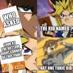 the perfect comeback | WHO ASKED; THE KID NAMED ? LOOK AT THE BOTTOM RIGHT CORNER OF THIS PANEL; THAT ONE TOXIC KID; ?=WHO | image tagged in yugioh card draw,who asked,joke,anime,fight,image tags | made w/ Imgflip meme maker