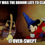 Daily Bad Dad Joke January 17, 2024 | WHY WAS THE BROOM LATE TO CLASS? IT OVER-SWEPT | image tagged in mickey mouse sorcerer's apprentice | made w/ Imgflip meme maker