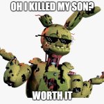Worth It | OH I KILLED MY SON? WORTH IT | image tagged in derpy springtrap | made w/ Imgflip meme maker
