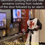 uh oh | When you’re in the bathroom pooping and you hear screams coming from outside of the door followed by an alarm: | image tagged in holy music stops | made w/ Imgflip meme maker