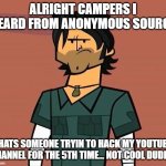 aint cool to do that fr | ALRIGHT CAMPERS I HEARD FROM ANONYMOUS SOURCE; THATS SOMEONE TRYIN TO HACK MY YOUTUBE CHANNEL FOR THE 5TH TIME... NOT COOL DUDES! | image tagged in alright campers,total drama,not cool dudes,chris mclean,memes,funny | made w/ Imgflip meme maker