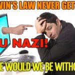 Godwin's Law: It Never Gets Old And Never Feels Tired | GODWIN'S LAW NEVER GETS OLD; YOU NAZI! WHERE WOULD WE BE WITHOUT IT | image tagged in finger pointing from monitor,it's the law,politics lol,scumbags,online,hey internet | made w/ Imgflip meme maker