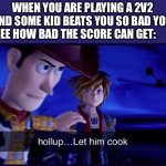 Can’t even do anything but watch it happen | WHEN YOU ARE PLAYING A 2V2 AND SOME KID BEATS YOU SO BAD YOU SEE HOW BAD THE SCORE CAN GET: | image tagged in hollup let him cook,games | made w/ Imgflip meme maker