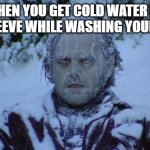 It's freezing to begin with and now I've got cold water up my sleeve | WHEN YOU GET COLD WATER UP YOUR SLEEVE WHILE WASHING YOUR HANDS: | image tagged in cold,why,freezing cold | made w/ Imgflip meme maker