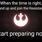 When the time is right, stand up and join the Resistance.  Start preparing now | When the time is right, Stand up and join the Resistance; Start preparing now | image tagged in star wars resistance rebel rebellion,fighting tyranny,star wars,rebel scum,emporer,king | made w/ Imgflip meme maker