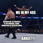 In your 40s | ME IN MY 40S; METABOLISM, NO SORENESS IN THE MORNING, LIBIDO, KNOWLEDGE OF POPULAR SONGS; ANXIETY | image tagged in what happened to | made w/ Imgflip meme maker
