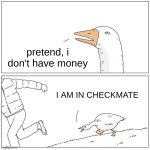 checkmate | pretend, i don't have money; I AM IN CHECKMATE | image tagged in goose chase | made w/ Imgflip meme maker