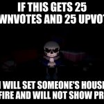 This is meant to be a joke and not to be taken seriously | IF THIS GETS 25 DOWNVOTES AND 25 UPVOTES; I WILL SET SOMEONE'S HOUSE ON FIRE AND WILL NOT SHOW PROOF | image tagged in evil sans,memes,dark humor,dark humour,upvote,downvote | made w/ Imgflip meme maker