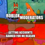 Mr Krabs and Patrick shaking hand | MODERATORS; ROBLOX; GETTING ACCOUNTS BANNED FOR NO REASON | image tagged in mr krabs and patrick shaking hand,mr krabs,spongebob,funny,memes,roblox | made w/ Imgflip meme maker