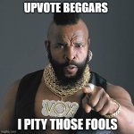 Mr T Pity The Fool Meme | UPVOTE BEGGARS; I PITY THOSE FOOLS | image tagged in memes,mr t pity the fool,it's true | made w/ Imgflip meme maker