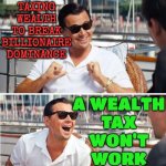 Wealth Taxes Don't Work | TAXING WEALTH
TO BREAK
BILLIONAIRE
DOMINANCE; A WEALTH
TAX
WON'T
WORK | image tagged in re-enlist lol,wealth,because capitalism,communism and capitalism,i love democracy,freedom in murica | made w/ Imgflip meme maker