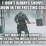 Too cold | I  DON'T ALWAYS SHOVEL SNOW IN THE FREEZING COLD; BUT WHEN I DO, IT REMINDS ME TO CALL THE WILLIS CLINE GROUP TO FIND MY DREAM HOME IN FLORIDA. | image tagged in real estate | made w/ Imgflip meme maker