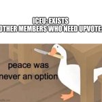 Why iceu | ICEU: EXISTS
OTHER MEMBERS WHO NEED UPVOTE: | image tagged in untitled goose peace was never an option | made w/ Imgflip meme maker