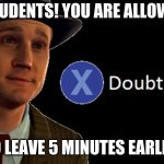 L.A. Noire Press X To Doubt | STUDENTS! YOU ARE ALLOWED; TO LEAVE 5 MINUTES EARLIER | image tagged in l a noire press x to doubt | made w/ Imgflip meme maker