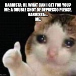 Double shot of depresso | BARRISTA: HI, WHAT CAN I GET FOR YOU?
ME: A DOUBLE SHOT OF DEPRESSO PLEASE.
BARRISTA:...
ME: | image tagged in approved crying cat | made w/ Imgflip meme maker