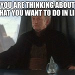 chancellor palpatine | YOU ARE THINKING ABOUT WHAT YOU WANT TO DO IN LIFE | image tagged in chancellor palpatine | made w/ Imgflip meme maker