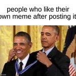 hmm... | people who like their own meme after posting it: | image tagged in obama medal,memes | made w/ Imgflip meme maker