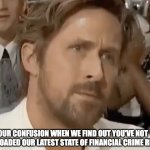 Ryan Gosling Confused | OUR CONFUSION WHEN WE FIND OUT YOU'VE NOT DOWNLOADED OUR LATEST STATE OF FINANCIAL CRIME REPORT | image tagged in ryan gosling confused | made w/ Imgflip meme maker
