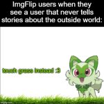 you must touch grass | ImgFlip users when they see a user that never tells stories about the outside world: | image tagged in touch grass instead 3,pokemon,touch grass,funny,realatable | made w/ Imgflip meme maker