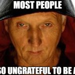 Saw Fulla Meme | MOST PEOPLE; ARE SO UNGRATEFUL TO BE ALIVE | image tagged in memes,saw fulla | made w/ Imgflip meme maker