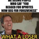 what a loser | ME SEEING PEOPLE WHO SAY “YOU BEGGED FOR UPVOTES NOW BEG FOR FORGIVENESS” | image tagged in what a loser | made w/ Imgflip meme maker