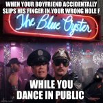 Dirty | WHEN YOUR BOYFRIEND ACCIDENTALLY SLIPS HIS FINGER IN YOUR WRONG HOLE FOR THE FIRST TIME; WHILE YOU DANCE IN PUBLIC | image tagged in police academy movie | made w/ Imgflip meme maker
