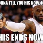 Uh... | "I'M GONNA TELL YOU HIS NOW, JORDAN, THIS ENDS NOW." | image tagged in lebron james | made w/ Imgflip meme maker