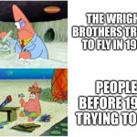 People Trying to fly before the Wright Brothers | THE WRIGHT BROTHERS TRYING TO FLY IN 1903; PEOPLE BEFORE 1903 TRYING TO FLY | image tagged in patrick smart dumb | made w/ Imgflip meme maker