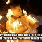 . | 9 YEAR OLD IPAD KIDS WHEN I SET THEM ABLAZE (THEY'RE FINE, THEY HAVE SKIBIDI TOILET) | image tagged in gifs,funny gifs | made w/ Imgflip video-to-gif maker