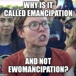 Emancipation | WHY IS IT CALLED EMANCIPATION; AND NOT EWOMANCIPATION? | image tagged in triggered,triggered feminist,feminism,feminist,emancipation | made w/ Imgflip meme maker