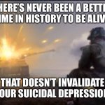 Praise Feynman and pass the hopium | THERE’S NEVER BEEN A BETTER TIME IN HISTORY TO BE ALIVE; THAT DOESN’T INVALIDATE YOUR SUICIDAL DEPRESSION | image tagged in ww2 soldier blowing up german tank,history,depression | made w/ Imgflip meme maker