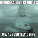 Don’t be like my friends | MY FRIENDS:SAILING IS NOT A SPORT; ME: ABSOLUTELY DYING | image tagged in wavy,sailing | made w/ Imgflip meme maker