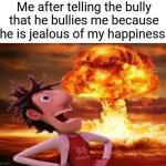 Yea cry abt it bully | Me after telling the bully that he bullies me because he is jealous of my happiness: | image tagged in flint lockwood explosion,bully,middle school,school | made w/ Imgflip meme maker