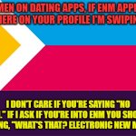 No ENM | WOMEN ON DATING APPS, IF ENM APPEARS ANYWHERE ON YOUR PROFILE I'M SWIPING LEFT. I DON'T CARE IF YOU'RE SAYING "NO ENM." IF I ASK IF YOU'RE INTO ENM YOU SHOULD BE SAYING, "WHAT'S THAT? ELECTRONIC NEW MUSIC?" | image tagged in polyamorous flag,enm,mentally ill | made w/ Imgflip meme maker