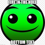 fire in the hole ?️?️?? | FIRE IN THE HOLE; BOTTOM TEXT | image tagged in fire in the hole,geometry dash | made w/ Imgflip meme maker